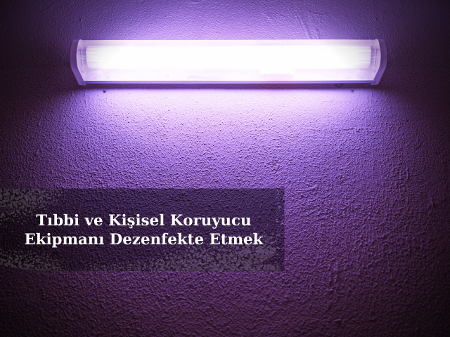Tıbbi ve Kişisel Koruyucu Ekipmanı Dezenfekte Etmek
